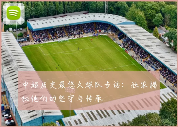 中超历史最悠久球队专访:独家揭秘他们的坚守与传承