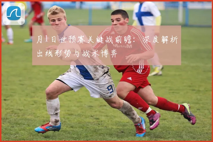 月1日世预赛关键战前瞻：深度解析出线形势与战术博弈