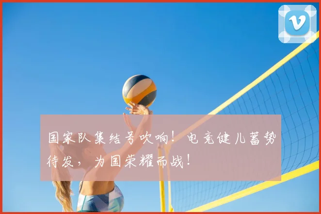 国家队集结号吹响!电竞健儿蓄势待发,为国荣耀而战!