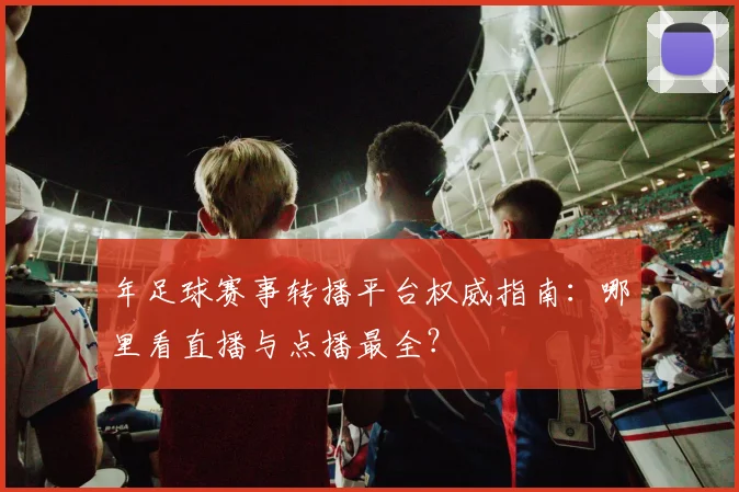 年足球赛事转播平台权威指南:哪里看直播与点播最全?