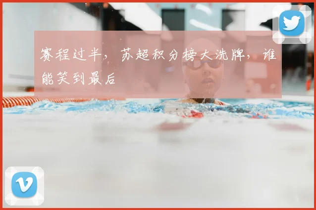 赛程过半,苏超积分榜大洗牌,谁能笑到最后