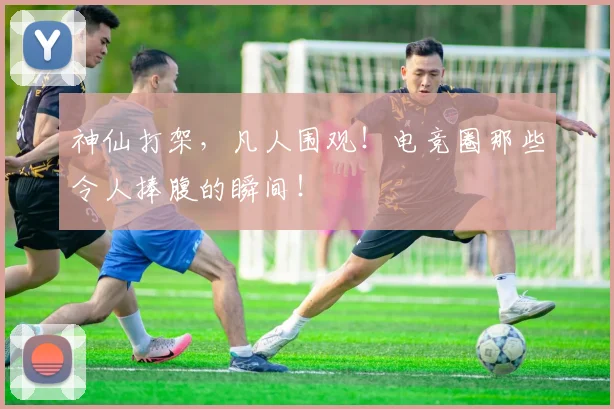 神仙打架,凡人围观!电竞圈那些令人捧腹的瞬间!