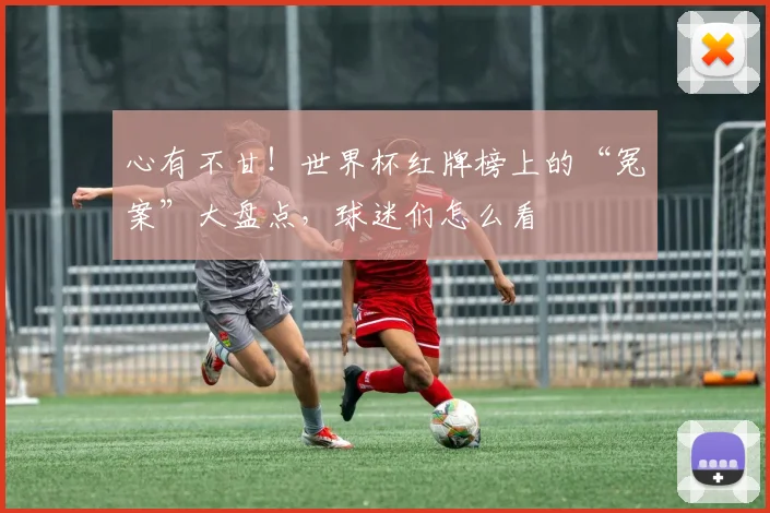 心有不甘!世界杯红牌榜上的“冤案”大盘点,球迷们怎么看