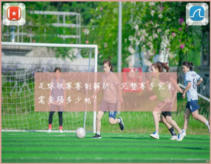 足球联赛赛制解析:完整赛季究竟需要踢多少轮?