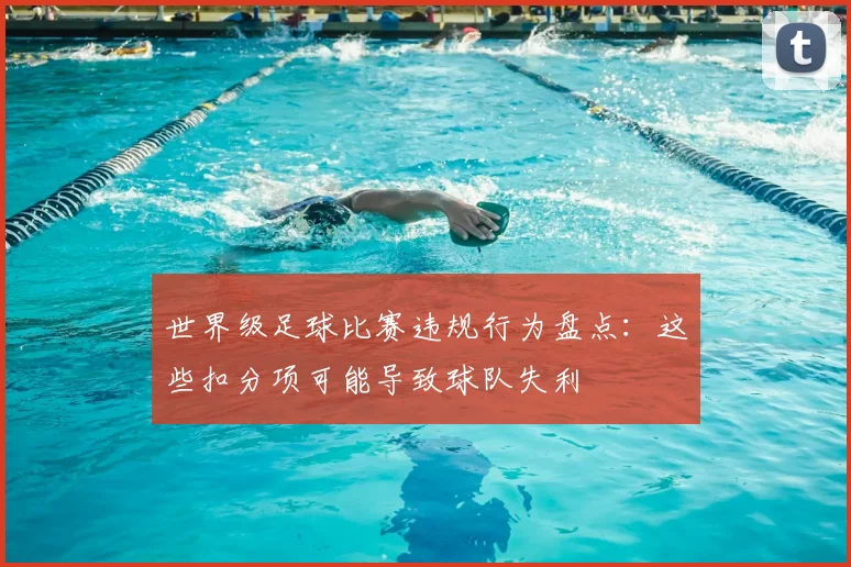 世界级足球比赛违规行为盘点:这些扣分项可能导致球队失利