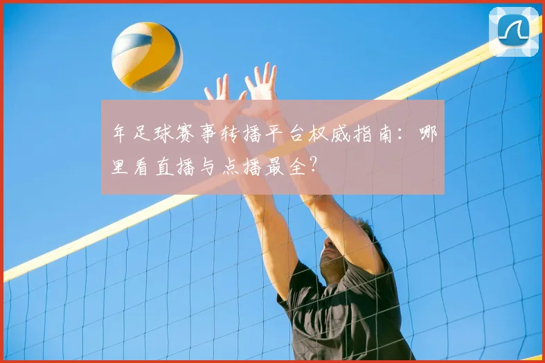 年足球赛事转播平台权威指南:哪里看直播与点播最全?