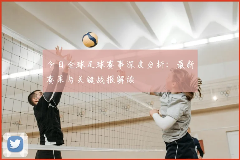 今日全球足球赛事深度分析:最新赛果与关键战报解读