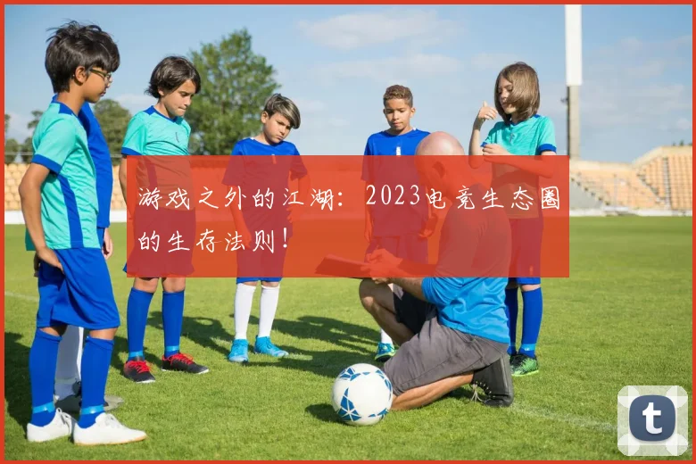 游戏之外的江湖:2023电竞生态圈的生存法则!