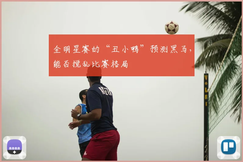 全明星赛的“丑小鸭”预测黑马，能否搅乱比赛格局